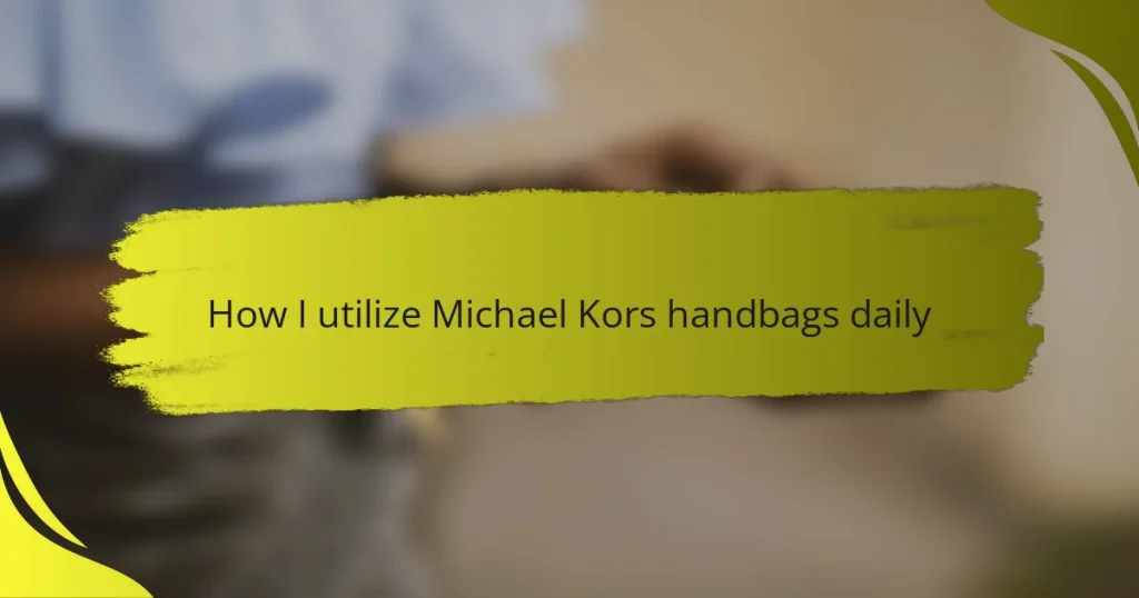How I utilize Michael Kors handbags daily